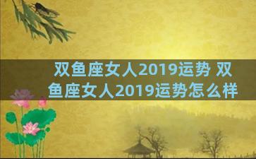 双鱼座女人2019运势 双鱼座女人2019运势怎么样